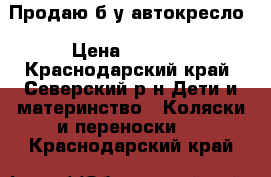 Продаю б/у автокресло › Цена ­ 1 500 - Краснодарский край, Северский р-н Дети и материнство » Коляски и переноски   . Краснодарский край